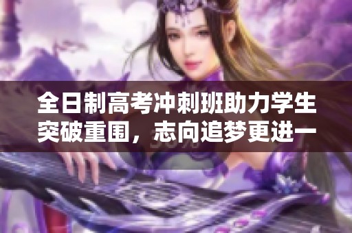 全日制高考冲刺班助力学生突破重围，志向追梦更进一步