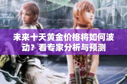 未来十天黄金价格将如何波动？看专家分析与预测