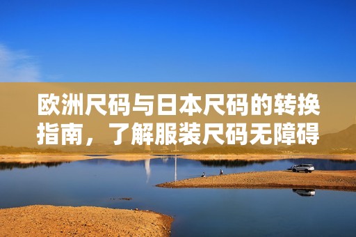 欧洲尺码与日本尺码的转换指南，了解服装尺码无障碍