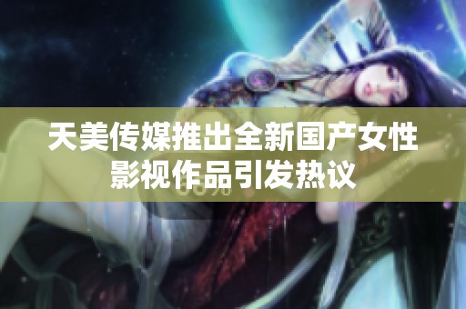 天美传媒推出全新国产女性影视作品引发热议