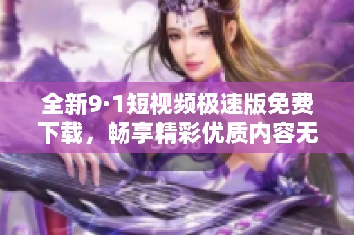 全新9·1短视频极速版免费下载，畅享精彩优质内容无障碍