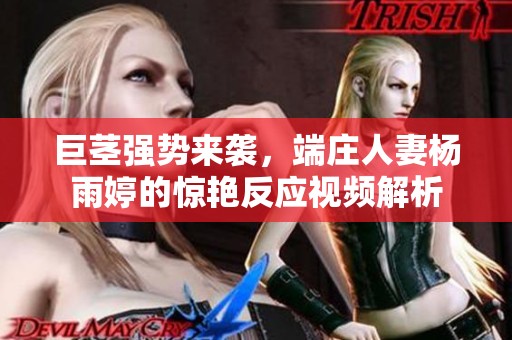 巨茎强势来袭，端庄人妻杨雨婷的惊艳反应视频解析