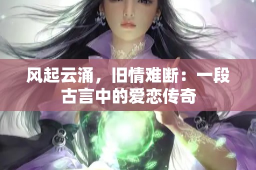风起云涌，旧情难断：一段古言中的爱恋传奇