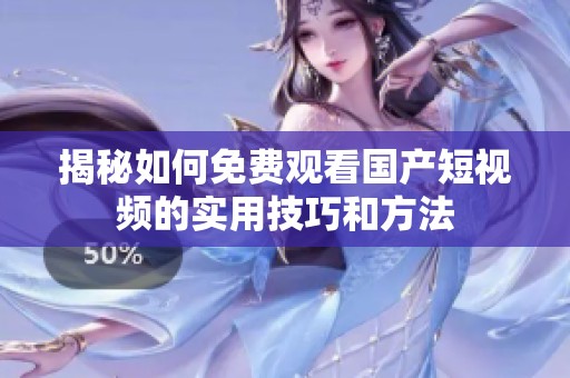 揭秘如何免费观看国产短视频的实用技巧和方法