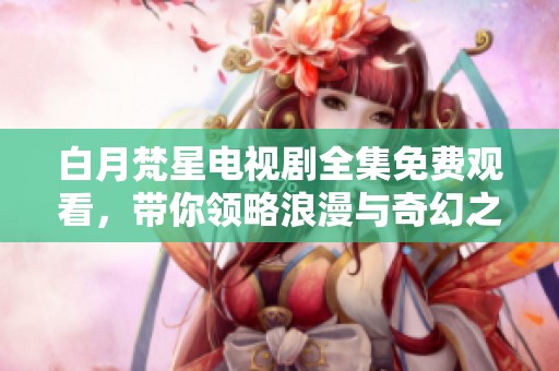 白月梵星电视剧全集免费观看，带你领略浪漫与奇幻之旅