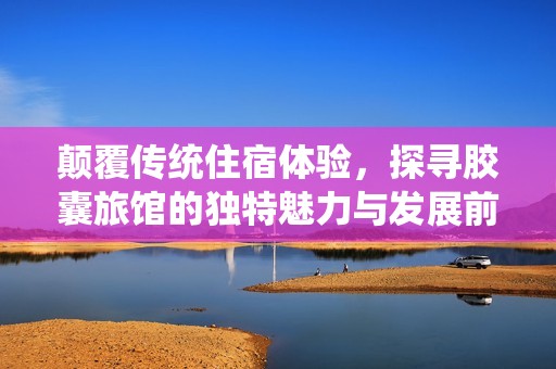 颠覆传统住宿体验，探寻胶囊旅馆的独特魅力与发展前景