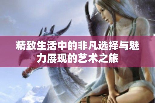 精致生活中的非凡选择与魅力展现的艺术之旅