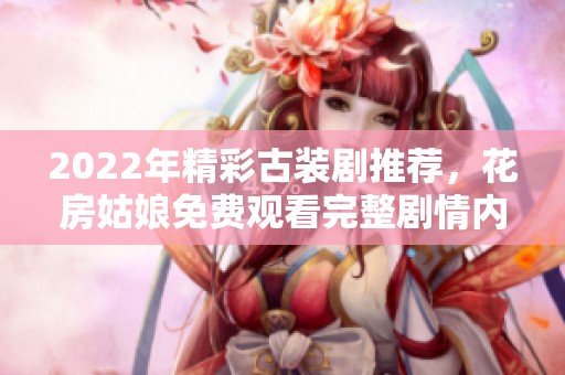2022年精彩古装剧推荐，花房姑娘免费观看完整剧情内容