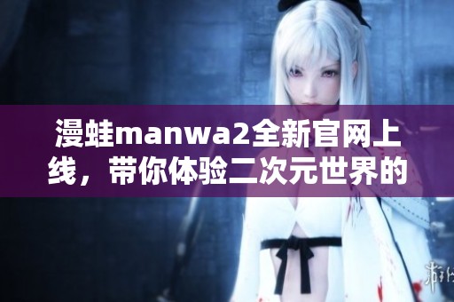 漫蛙manwa2全新官网上线，带你体验二次元世界的奇妙之旅