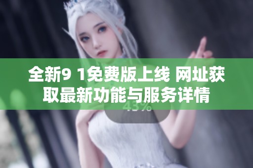 全新9 1免费版上线 网址获取最新功能与服务详情