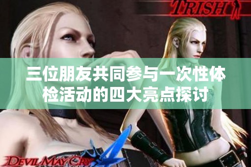 三位朋友共同参与一次性体检活动的四大亮点探讨