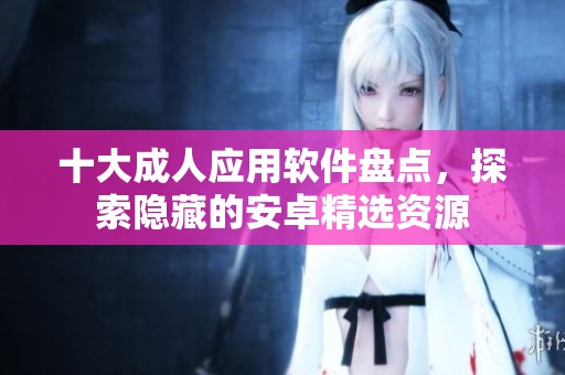 十大成人应用软件盘点，探索隐藏的安卓精选资源