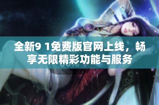 全新9 1免费版官网上线，畅享无限精彩功能与服务
