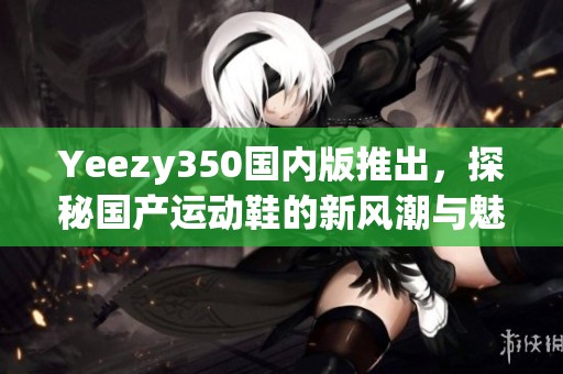 Yeezy350国内版推出，探秘国产运动鞋的新风潮与魅力
