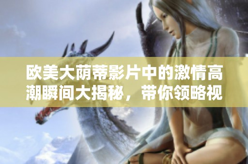 欧美大荫蒂影片中的激情高潮瞬间大揭秘，带你领略视觉盛宴