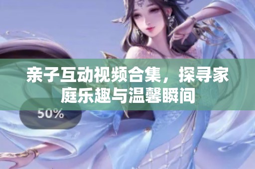 亲子互动视频合集，探寻家庭乐趣与温馨瞬间