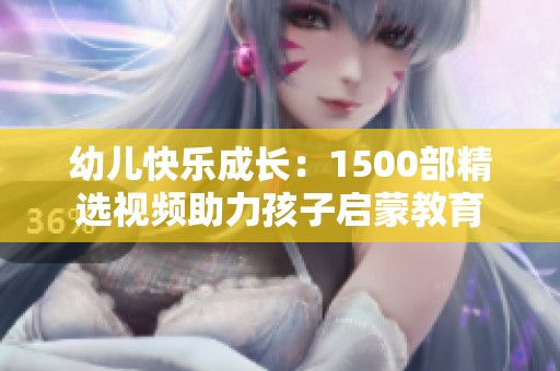 幼儿快乐成长：1500部精选视频助力孩子启蒙教育