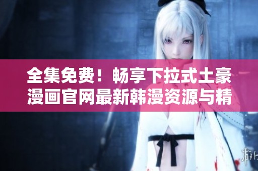 全集免费！畅享下拉式土豪漫画官网最新韩漫资源与精彩内容