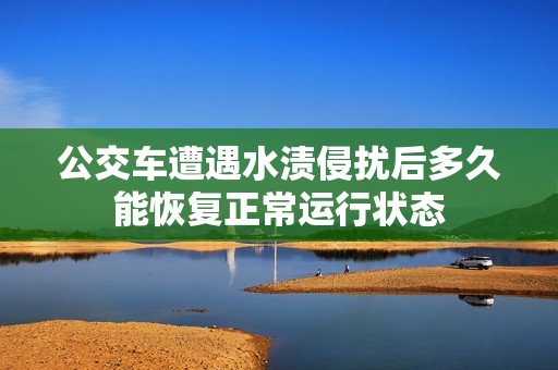 公交车遭遇水渍侵扰后多久能恢复正常运行状态