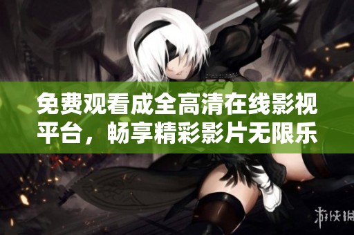 免费观看成全高清在线影视平台，畅享精彩影片无限乐趣