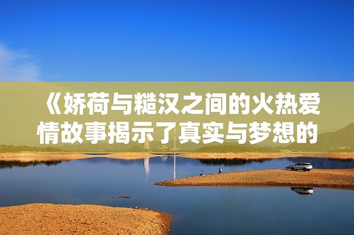《娇荷与糙汉之间的火热爱情故事揭示了真实与梦想的碰撞》