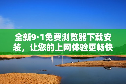 全新9·1免费浏览器下载安装，让您的上网体验更畅快