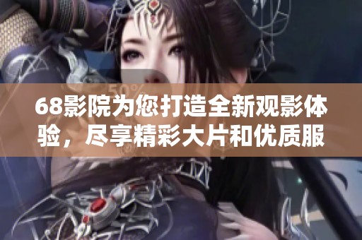 68影院为您打造全新观影体验，尽享精彩大片和优质服务