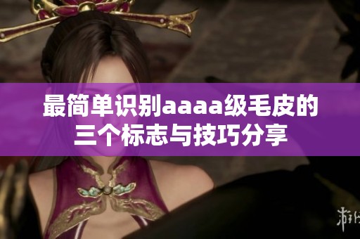 最简单识别aaaa级毛皮的三个标志与技巧分享