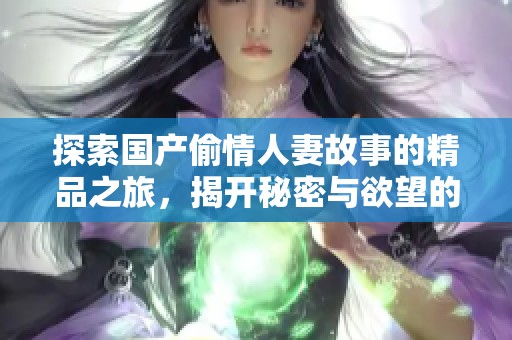 探索国产偷情人妻故事的精品之旅，揭开秘密与欲望的面纱