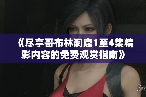 《尽享哥布林洞窟1至4集精彩内容的免费观赏指南》
