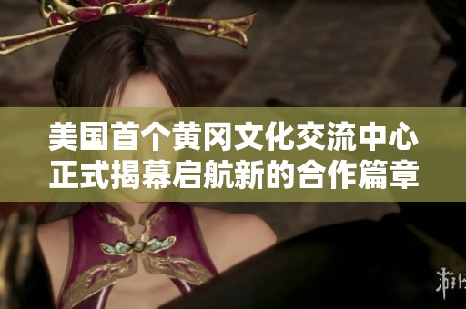 美国首个黄冈文化交流中心正式揭幕启航新的合作篇章