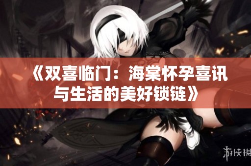 《双喜临门：海棠怀孕喜讯与生活的美好锁链》