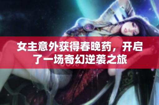 女主意外获得春晚药，开启了一场奇幻逆袭之旅
