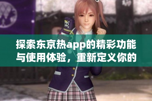 探索东京热app的精彩功能与使用体验，重新定义你的娱乐时光