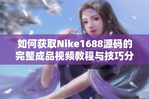 如何获取Nike1688源码的完整成品视频教程与技巧分享