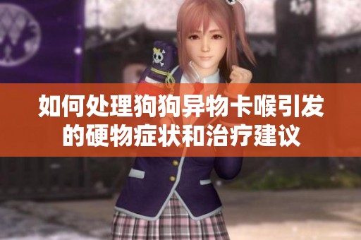 如何处理狗狗异物卡喉引发的硬物症状和治疗建议
