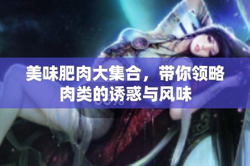 美味肥肉大集合，带你领略肉类的诱惑与风味