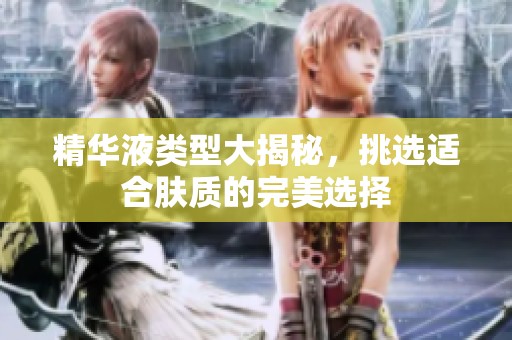 精华液类型大揭秘，挑选适合肤质的完美选择
