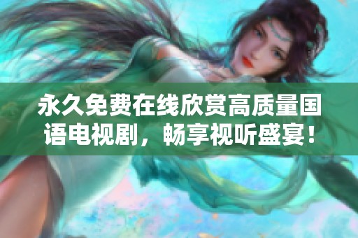 永久免费在线欣赏高质量国语电视剧，畅享视听盛宴！