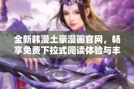 全新韩漫土豪漫画官网，畅享免费下拉式阅读体验与丰富内容