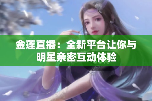 金莲直播：全新平台让你与明星亲密互动体验