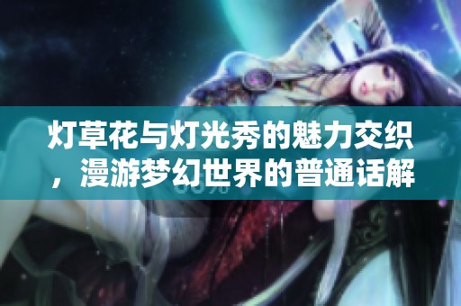 灯草花与灯光秀的魅力交织，漫游梦幻世界的普通话解读