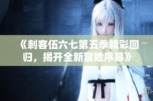 《刺客伍六七第五季精彩回归，揭开全新冒险序幕》