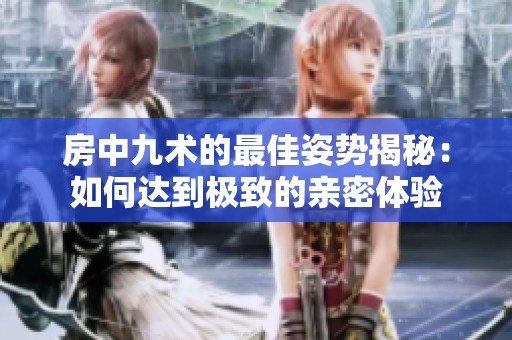 房中九术的最佳姿势揭秘：如何达到极致的亲密体验