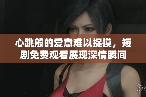 心跳般的爱意难以捉摸，短剧免费观看展现深情瞬间