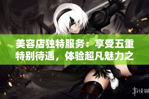美容店独特服务：享受五重特别待遇，体验超凡魅力之旅