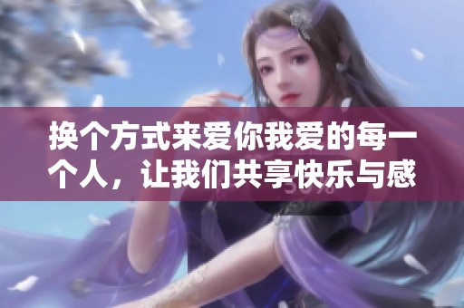 换个方式来爱你我爱的每一个人，让我们共享快乐与感动
