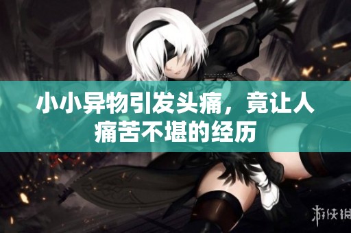 小小异物引发头痛，竟让人痛苦不堪的经历