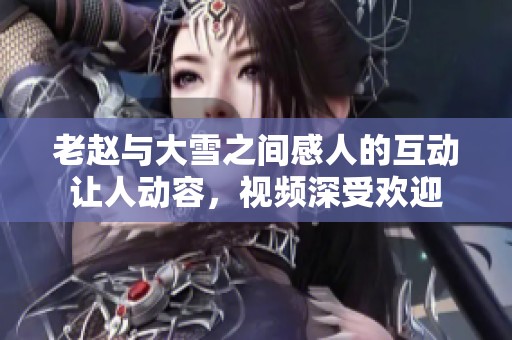 老赵与大雪之间感人的互动让人动容，视频深受欢迎