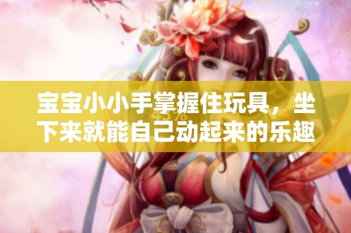 宝宝小小手掌握住玩具，坐下来就能自己动起来的乐趣